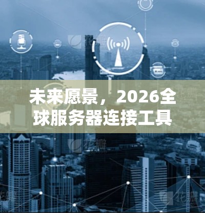 未来愿景,2026全球服务器连接工具的高速智能化安全新解决方案 未来愿景,2026全球服务器连接工具的高速智能化安全新解决方案