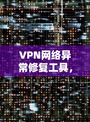 VPN网络异常修复工具，解决方案与实用指南