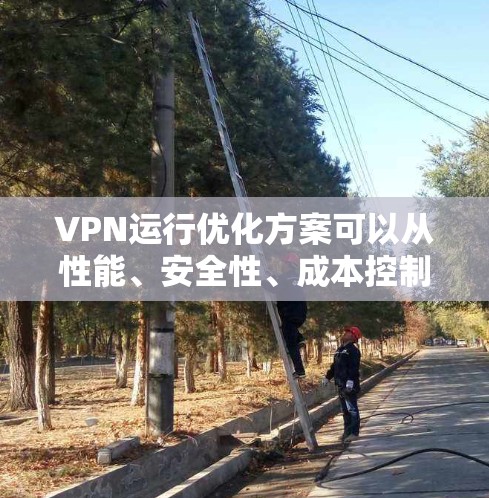 VPN运行优化方案可以从性能、安全性、成本控制、用户体验等多个方面进行优化，以下是一个综合性的优化方案