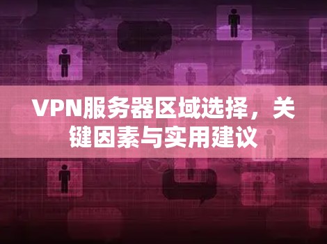 VPN服务器区域选择,关键因素与实用建议 VPN服务器区域选择,关键因素与实用建议