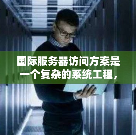 国际服务器访问方案是一个复杂的系统工程，涉及网络性能、安全性、法律法规和成本效益等多个方面。以下是构建一个高效、稳定国际服务器访问方案的详细步骤