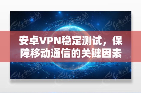 安卓VPN稳定测试，保障移动通信的关键因素