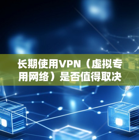 长期使用VPN（虚拟专用网络）是否值得取决于个人的需求和使用场景。以下是对长期VPN使用的综合评估