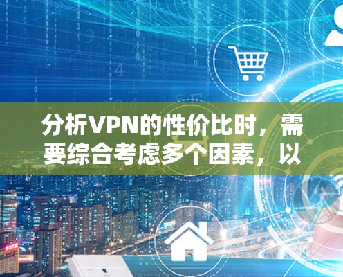 分析VPN的性价比时,需要综合考虑多个因素,以下是对各个方面的总结和建议 分析VPN的性价比时,需要综合考虑多个因素,以下是对各个方面的总结和建议