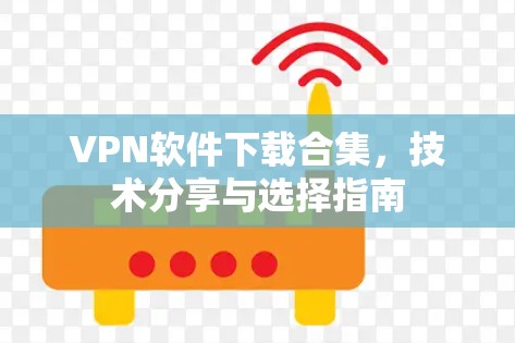 VPN软件下载合集,技术分享与选择指南 VPN软件下载合集,技术分享与选择指南