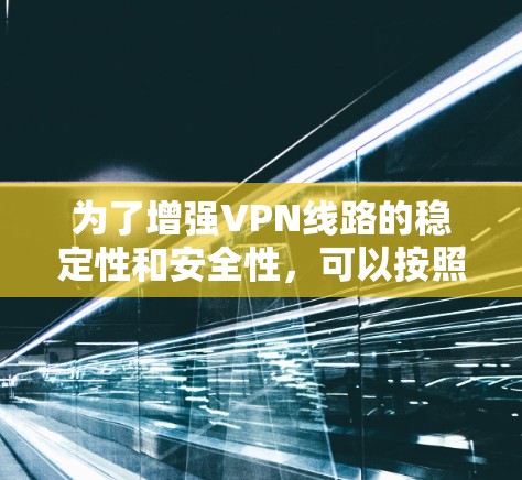 为了增强VPN线路的稳定性和安全性，可以按照以下步骤进行优化
