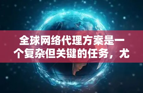 全球网络代理方案是一个复杂但关键的任务，尤其对于需要跨国扩展的企业而言。以下是对全球网络代理方案的详细总结，帮助您全面理解其工作原理、实施步骤以及选择代理商的关键因素