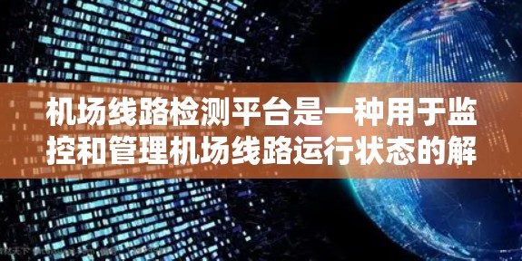 机场线路检测平台是一种用于监控和管理机场线路运行状态的解决方案,通常包括人行道、交通工具、导航系统等。以下是该平台的一些主要功能和应用 机场线路检测平台是一种用于监控和管理机场线路运行状态的解决方案,通常包括人行道、交通工具、导航系统等。以下是该平台的一些主要功能和应用