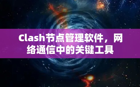 Clash节点管理软件,网络通信中的关键工具 Clash节点管理软件,网络通信中的关键工具