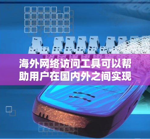海外网络访问工具可以帮助用户在国内外之间实现网络互通，以下是一些常用的方法和工具