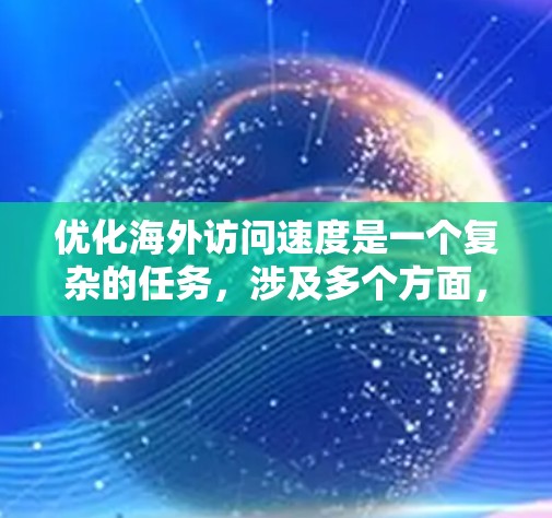 优化海外访问速度是一个复杂的任务，涉及多个方面，包括网络、服务器、协议和缓存等。以下是一些常见的优化方法和建议