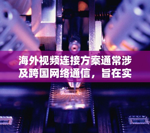 海外视频连接方案通常涉及跨国网络通信，旨在实现高质量、低延迟的视频传输。以下是一些常见的技术和方法，适用于不同场景