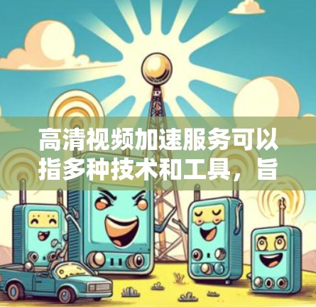 高清视频加速服务可以指多种技术和工具,旨在提高高清视频的播放或下载速度、减少延迟或缓存问题。以下是一些常见的方法和工具 高清视频加速服务可以指多种技术和工具,旨在提高高清视频的播放或下载速度、减少延迟或缓存问题。以下是一些常见的方法和工具