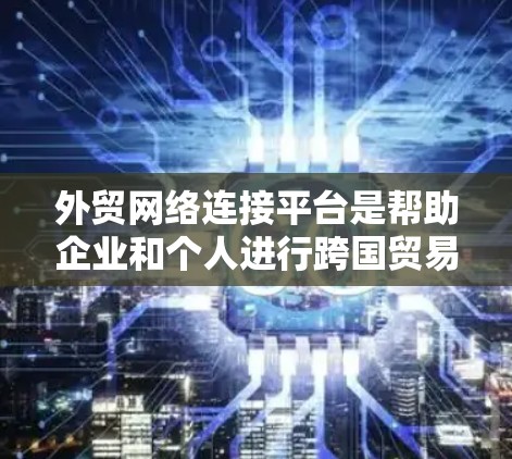 外贸网络连接平台是帮助企业和个人进行跨国贸易的重要工具，以下是对这些平台的详细分析和总结