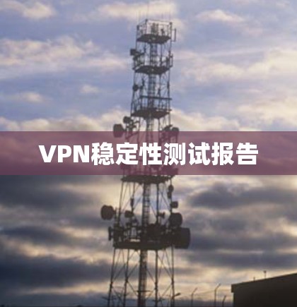 VPN稳定性测试报告 VPN稳定性测试报告