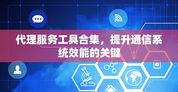 代理服务工具合集,提升通信系统效能的关键 代理服务工具合集,提升通信系统效能的关键