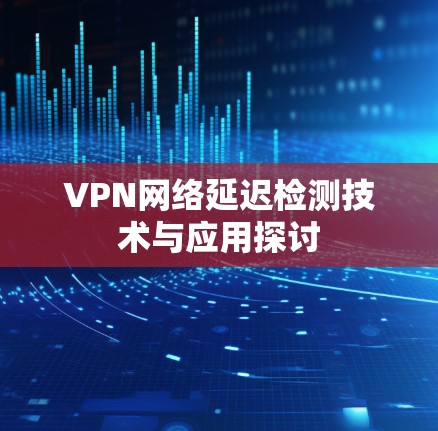 VPN网络延迟检测技术与应用探讨