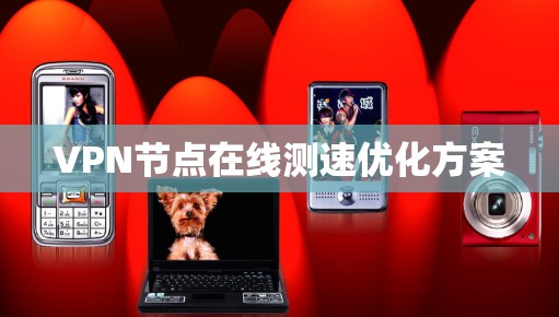VPN节点在线测速优化方案 VPN节点在线测速优化方案