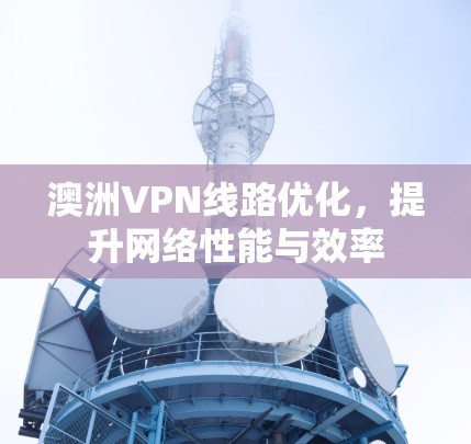 澳洲VPN线路优化,提升网络性能与效率 澳洲VPN线路优化,提升网络性能与效率