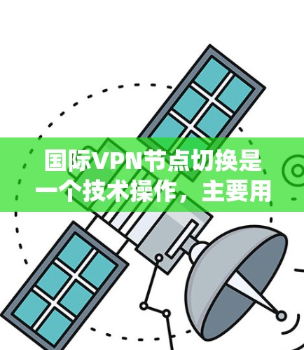 国际VPN节点切换是一个技术操作,主要用于在不同的网络环境之间切换,以优化性能、绕过地理限制或维护隐私。以下是关于国际VPN节点切换的详细指南 国际VPN节点切换是一个技术操作,主要用于在不同的网络环境之间切换,以优化性能、绕过地理限制或维护隐私。以下是关于国际VPN节点切换的详细指南