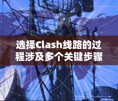 选择Clash线路的过程涉及多个关键步骤，确保配置既有效又高效。以下是详细的分步指南