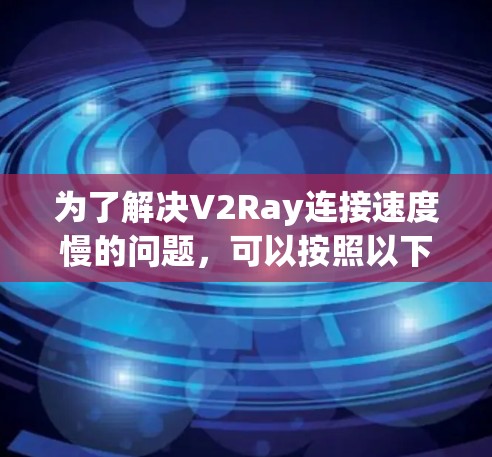 为了解决V2Ray连接速度慢的问题，可以按照以下步骤进行排查和优化