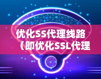 优化SS代理线路(即优化SSL代理线路)可以从以下几个关键方面入手,以提升性能和安全性 优化SS代理线路(即优化SSL代理线路)可以从以下几个关键方面入手,以提升性能和安全性