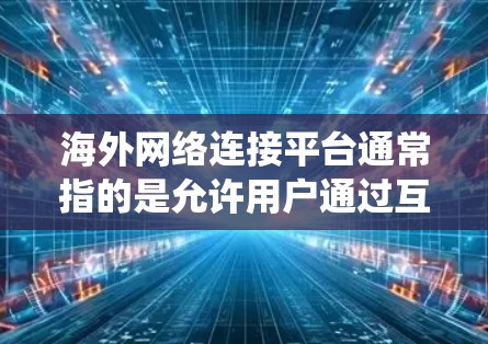 海外网络连接平台通常指的是允许用户通过互联网连接到国外服务器、网站或资源的平台。这些平台可以帮助用户绕过地理限制，访问被限制的内容或服务。以下是一些常见的海外网络连接方式和平台