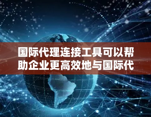国际代理连接工具可以帮助企业更高效地与国际代理商或合作伙伴进行连接和管理。以下是一些常见的国际代理连接工具和平台,供企业使用 国际代理连接工具可以帮助企业更高效地与国际代理商或合作伙伴进行连接和管理。以下是一些常见的国际代理连接工具和平台,供企业使用