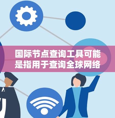 国际节点查询工具可能是指用于查询全球网络节点位置、性能或状态的工具。以下是一些常用的国际节点查询工具和方法