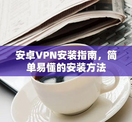 安卓VPN安装指南，简单易懂的安装方法