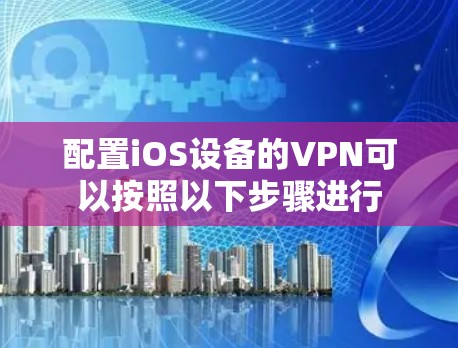 配置iOS设备的VPN可以按照以下步骤进行 配置iOS设备的VPN可以按照以下步骤进行