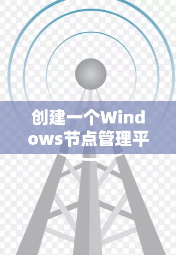 创建一个Windows节点管理平台涉及多个关键步骤，以下是详细的分步说明
