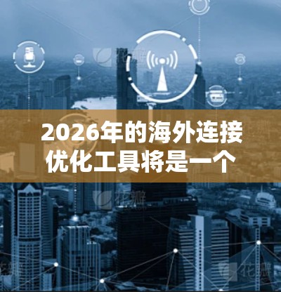 2026年的海外连接优化工具将是一个多功能的套件,旨在帮助企业在国际市场上高效、安全地开展业务。以下是对这些工具的详细分析和总结 2026年的海外连接优化工具将是一个多功能的套件,旨在帮助企业在国际市场上高效、安全地开展业务。以下是对这些工具的详细分析和总结