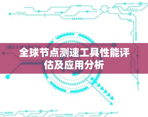 全球节点测速工具性能评估及应用分析 全球节点测速工具性能评估及应用分析