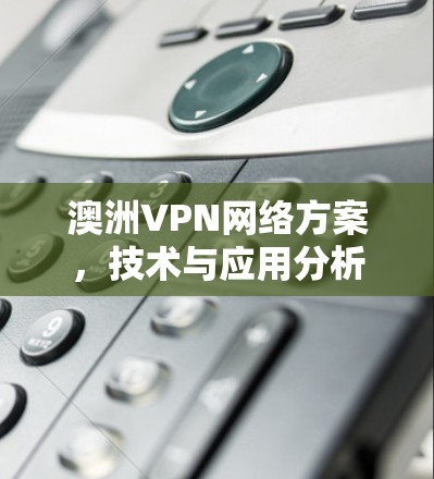 澳洲VPN网络方案,技术与应用分析 澳洲VPN网络方案,技术与应用分析