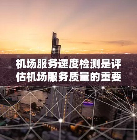 机场服务速度检测是评估机场服务质量的重要组成部分，通常涉及客服响应速度、服务效率、服务连贯性等方面。以下是一些常用的方法和指标