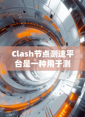 Clash节点测速平台是一种用于测试和优化Clash代理节点性能的工具，主要用于评估节点之间的连接质量和数据传输效率。以下是对该平台的详细分析和总结