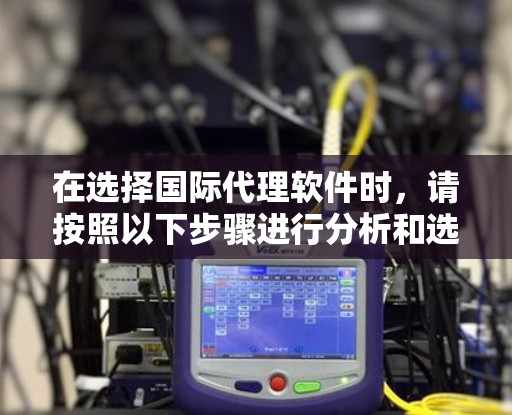 在选择国际代理软件时,请按照以下步骤进行分析和选择 在选择国际代理软件时,请按照以下步骤进行分析和选择