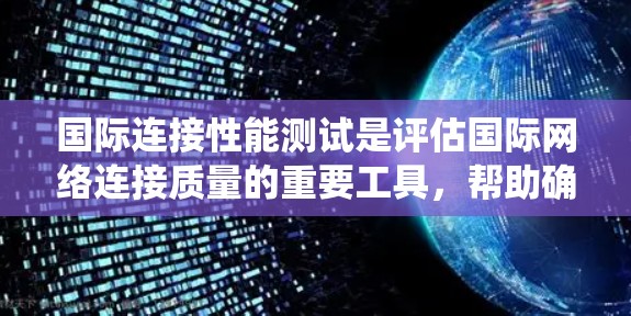 国际连接性能测试是评估国际网络连接质量的重要工具，帮助确保跨国数据传输的稳定性和效率。以下是对国际连接性能测试的系统化总结