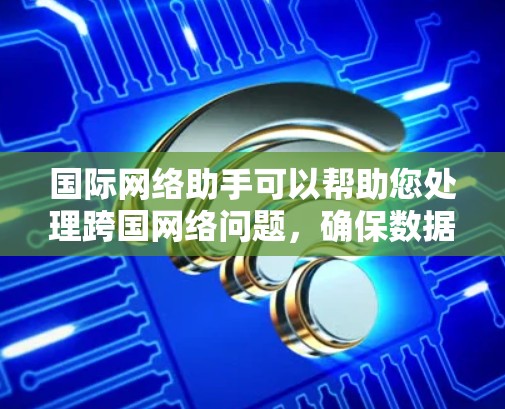 国际网络助手可以帮助您处理跨国网络问题，确保数据安全和高效传输。以下是一些关键点和建议