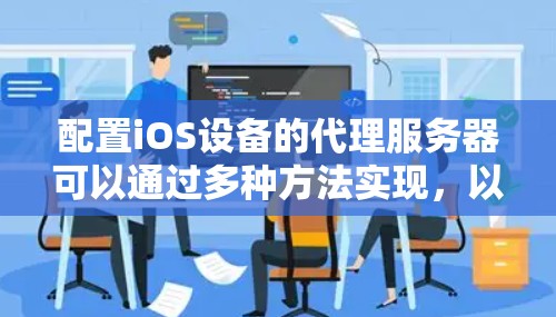 配置iOS设备的代理服务器可以通过多种方法实现,以下是详细的步骤指南 配置iOS设备的代理服务器可以通过多种方法实现,以下是详细的步骤指南