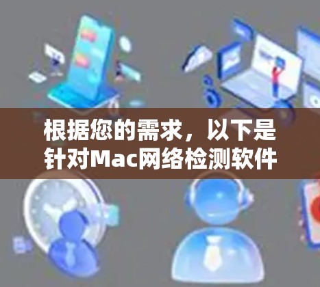 根据您的需求,以下是针对Mac网络检测软件的分步建议 根据您的需求,以下是针对Mac网络检测软件的分步建议
