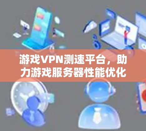 游戏VPN测速平台,助力游戏服务器性能优化与升级 游戏VPN测速平台,助力游戏服务器性能优化与升级