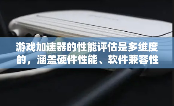 游戏加速器的性能评估是多维度的，涵盖硬件性能、软件兼容性、用户体验等多个方面。以下是对游戏加速器性能评估的详细分析