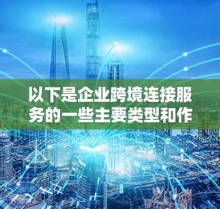 以下是企业跨境连接服务的一些主要类型和作用 以下是企业跨境连接服务的一些主要类型和作用