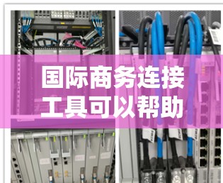 国际商务连接工具可以帮助企业在全球范围内建立联系、进行贸易和推广业务。以下是一些常用的国际商务连接工具