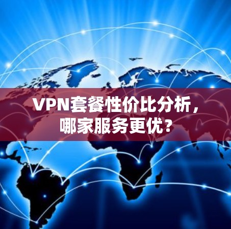 VPN套餐性价比分析,哪家服务更优? VPN套餐性价比分析,哪家服务更优?
