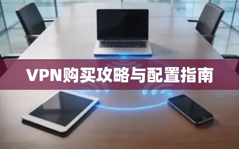 VPN购买攻略与配置指南 VPN购买攻略与配置指南