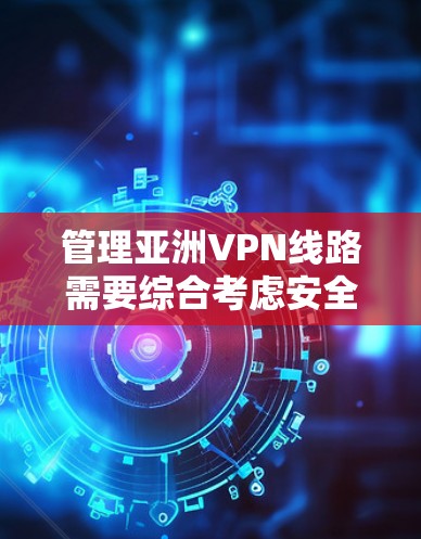 管理亚洲VPN线路需要综合考虑安全性、可靠性、合规性和用户体验等多个方面。以下是一个有条理的管理策略